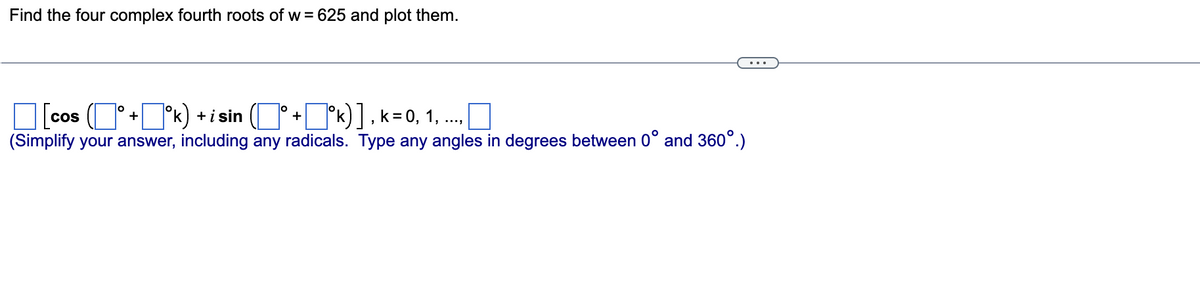 Find the four complex fourth roots of w = 625 and plot them.
[cos (° + ºk) + i sin (° + ¯ºk)], k = 0, 1, ...
(Simplify your answer, including any radicals. Type any angles in degrees between 0° and 360°.)