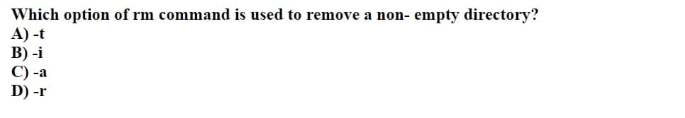 Which option of rm command is used to remove a non- empty directory?
A) -t
B) -i
C) -a
D) -r