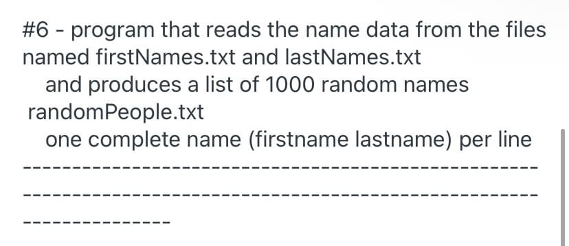 #6 - program that reads the name data from the files
named firstNames.txt and lastNames.txt
and produces a list of 1000 random names
randomPeople.txt
one complete name (firstname lastname) per line
