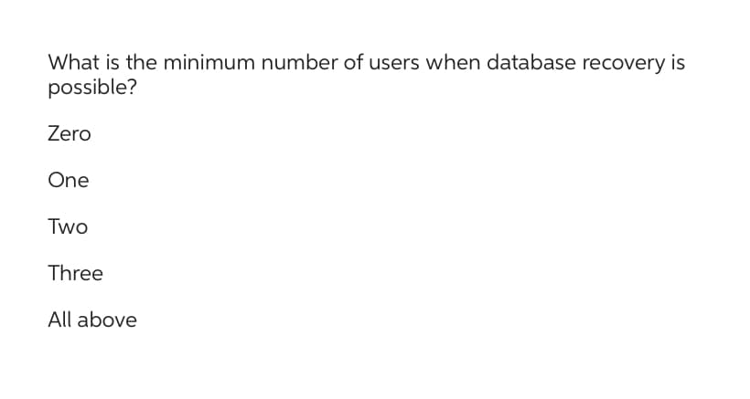 What is the minimum number of users when database recovery is
possible?
Zero
One
Two
Three
All above