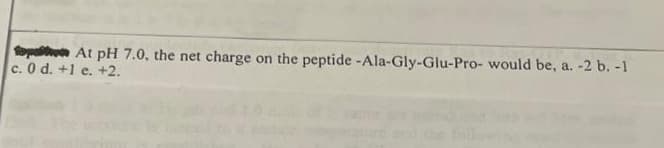 At pH 7.0, the net charge on the peptide -Ala-Gly-Glu-Pro- would be, a. -2 b. -1
c. 0 d. +1 e. +2.
op