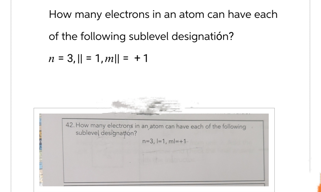 How many electrons in an atom can have each
of the following sublevel designatión?
n =
3,|| = 1,m|| = +1
42. How many electrons in an atom can have each of the following
sublevel designation?
n=3, 1=1, ml +1-