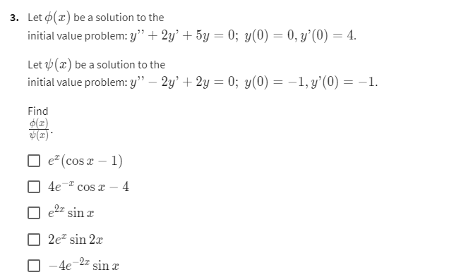 3. Let o(a) be a solution to the
initial value problem: y" + 2y' + 5y = 0; y(0) = 0, y'(0) = 4.
Let(a) be a solution to the
initial value problem: y" — 2y' + 2y = 0; y(0) = -1, y'(0) = -1.
Find
(2)
√(x).
e* (cos x - 1)
4e cos x - 4
e² sin x
2e* sin 2x
-4e-2a sin x