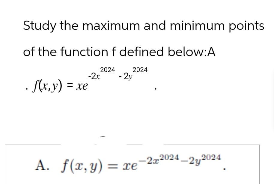 Study the maximum and minimum points
of the function f defined below:A
. f(x,y) = xe
-2x
2024
-2y
2024
A. f(x, y) = xe 2x2024-2y2024