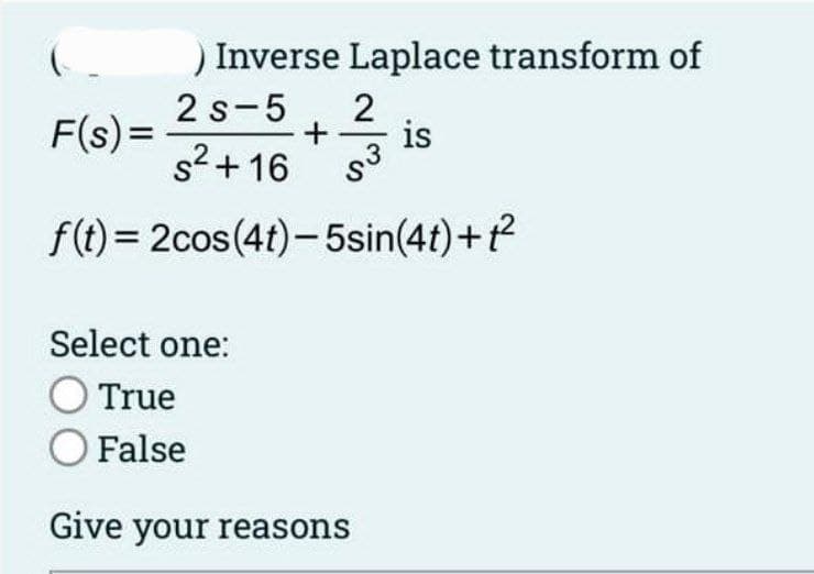 ) Inverse Laplace transform of
2S-5 2
+ is
s²+16 S³
f(t) = 2cos(4t)-5sin(4t) + t²
(
F(s) =
Select one:
True
O False
Give your reasons