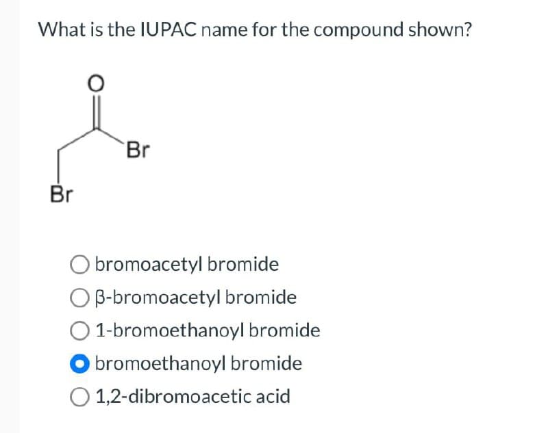 What is the IUPAC name for the compound shown?
Br
Br
O bromoacetyl bromide
OB-bromoacetyl bromide
1-bromoethanoyl bromide
bromoethanoyl bromide
1,2-dibromoacetic acid