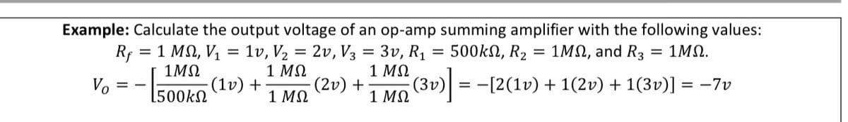 Example: Calculate the output voltage of an op-amp summing amplifier with the following values:
Rf = 1 MN, V, = 1v, V2 = 2v, V3 = 3v, R1 = 500kN, R2
1 ΜΩ
(2v) +
1 ΜΩ
= 1MN, and R3
= 1MQ.
%3D
1M
-(1v) +
1 MS2 (31) = -[2(1v) + 1(2v) + 1(3v)] = -7v
1 ΜΩ
Vo
= -
[500kN
