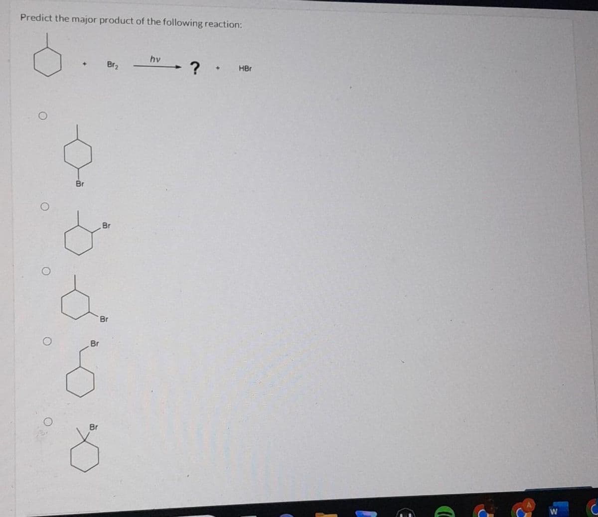 Predict the major product of the following reaction:
+
Br
Br
Br
X
Br₂
Br
Br
hv
? +
HBr
W