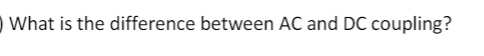 O What is the difference between AC and DC coupling?
