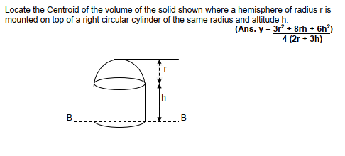 Locate the Centroid of the volume of the solid shown where a hemisphere of radius r is
mounted on top of a right circular cylinder of the same radius and altitude h.
(Ans. y = 3r + 8rh + 6h²)
4 (2r + 3h)
В
B.
