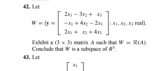 42. Let
W = {y =
2x13x2 + x3
-x₁ +4x22x3
2x1 + x2 + 4x3
X1, X2, X3 real).
Exhibit a (3 x 3) matrix A such that W = R(A).
Conclude that W is a subspace of R³.
43. Let
X1
