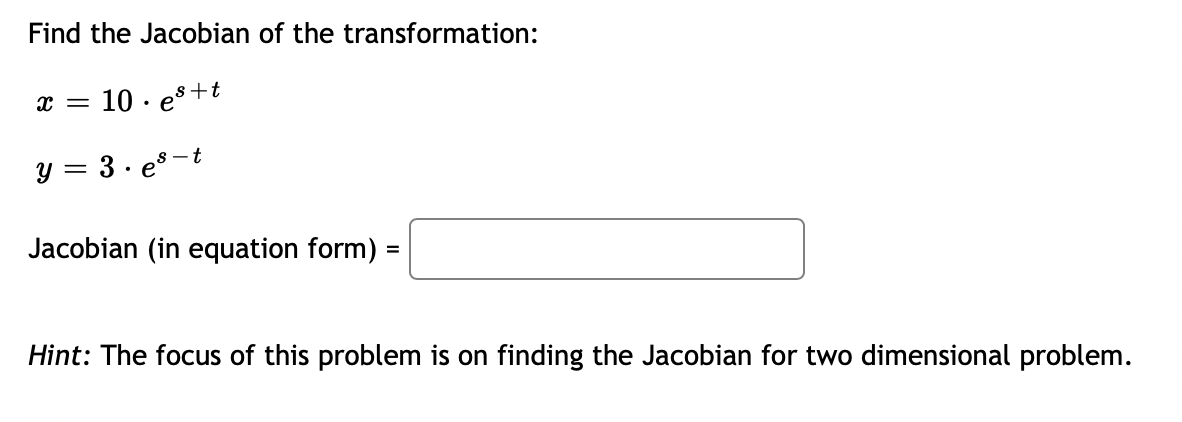 Find the Jacobian of the transformation:
s+t
x = 10 es
Y = = 3·es-t
Jacobian (in equation form):
=
Hint: The focus of this problem is on finding the Jacobian for two dimensional problem.