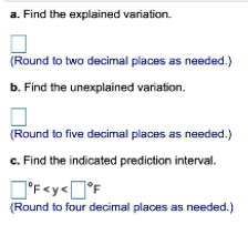 a. Find the explained variation.
(Round to two decimal places as needed.)
b. Find the unexplained variation.
(Round to five decimal places as needed.)
c. Find the indicated prediction interval.
°F<y<°F
(Round to four decimal places as needed.)