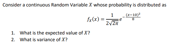 Consider a continuous Random Variable X whose probability is distributed as
1 (x-10)²
8
fx(x) =
1. What is the expected value of X?
2. What is variance of X?
2√2π
e