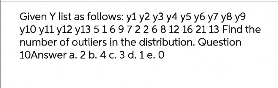 Given Y list as follows: y1 y2 y3 y4 y5 y6 y7 y8 y9
y10 y11 y12 y13 5 169722 6 8 12 16 21 13 Find the
number of outliers in the distribution. Question
10Answer a. 2 b. 4 c. 3 d. 1 e. 0