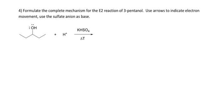 4) Formulate the complete mechanism for the E2 reaction of 3-pentanol. Use arrows to indicate electron
movement, use the sulfate anion as base.
: OH
H*
KHSO4
AT