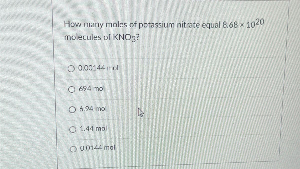 How many moles of potassium nitrate equal 8.68 x 1020
molecules of KNO3?
0.00144 mol
O 694 mol
6.94 mol
1.44 mol
0.0144 mol