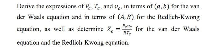 Derive the expressions of P, T, and ve, in terms of (a, b) for the van
der Waals equation and in terms of (A,B) for the Redlich-Kwong
Pcvc
equation, as well as determine Zc = for the van der Waals
RTC
equation and the Redlich-Kwong equation.