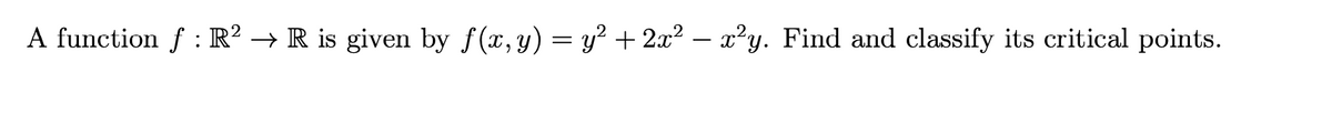 A function f : R² → R is given by f(x, y) = y² + 2x² – x²y. Find and classify its critical points.
