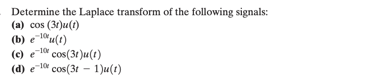 Determine the Laplace transform of the following signals:
(a) cos (3t)u(t)
(b) e-10tu(t)
(c) e-10 cos(3t)u(t)
(d) e 10 cos(3t - 1)u(t)