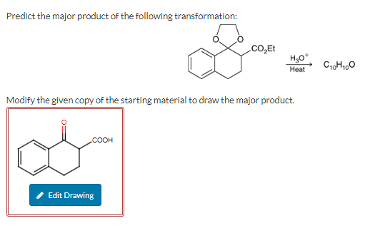 Predict the major product of the following transformation:
CO₂Et
H₂O+
Heat
C10H100
Modify the given copy of the starting material to draw the major product.
.COOH
Edit Drawing