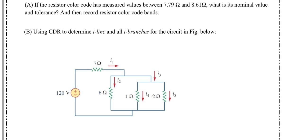 (A) If the resistor color code has measured values between 7.79 2 and 8.61Q, what is its nominal value
and tolerance? And then record resistor color code bands.
(B) Using CDR to determine i-line and all i-branches for the circuit in Fig. below:
120 V
6Ω
1Ω
2Ω
