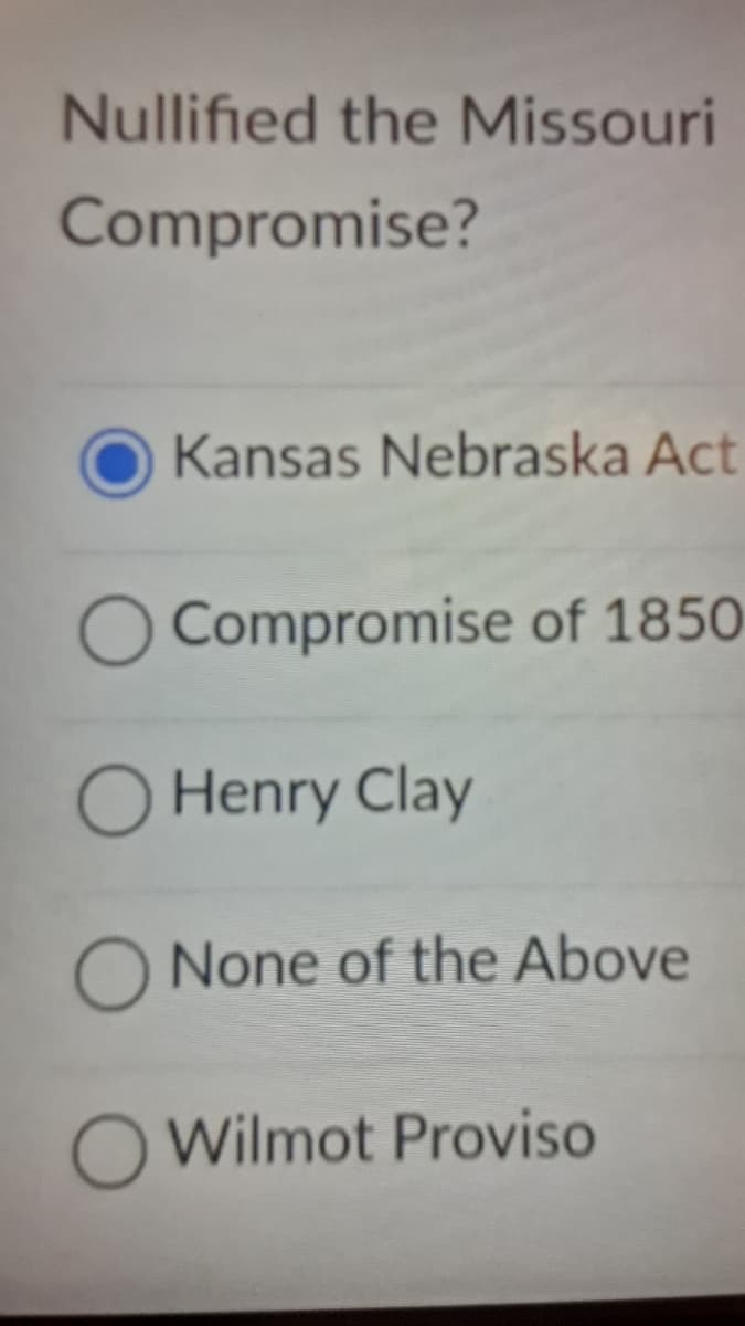 Nullified the Missouri
Compromise?
Kansas Nebraska Act
O Compromise of 1850
O Henry Clay
O None of the Above
O Wilmot Proviso