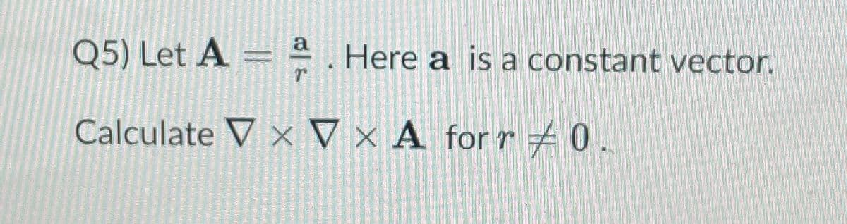 Q5) Let A = ª Here a is a constant vector.
T
Calculate V x V x A forr 0.