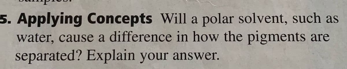 5. Applying Concepts Will a polar solvent, such as
water, cause a difference in how the pigments are
separated? Explain your answer.
