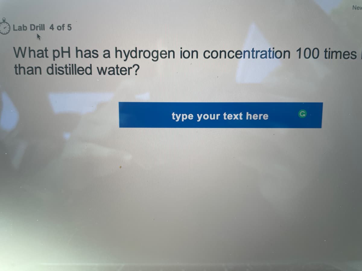 Lab Drill 4 of 5
New
What pH has a hydrogen ion concentration 100 times
than distilled water?
type your text here