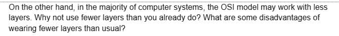 On the other hand, in the majority of computer systems, the OSI model may work with less
layers. Why not use fewer layers than you already do? What are some disadvantages of
wearing fewer layers than usual?