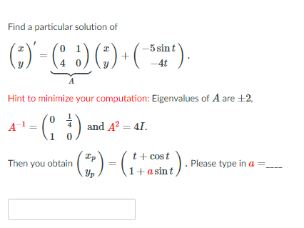 Find a particular solution of
;) - (: :) (;) •(*)-
-5 sint
4 0
-4t
A
Hint to minimize your computation: Eigenvalues of A are +2,
C ) and A? = 41.
A
t+ cost
Please type in a =.
Then you obtain
Yp
1+a sint
