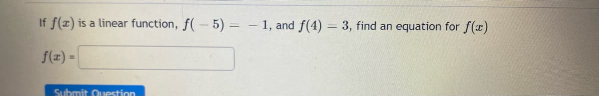 If f(x) is a linear function, f(-5) = 1, and f(4) = 3, find an equation for f(x)
f(x) =
Submit Question