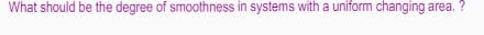 What should be the degree of smoothness in systems with a uniform changing area. ?
