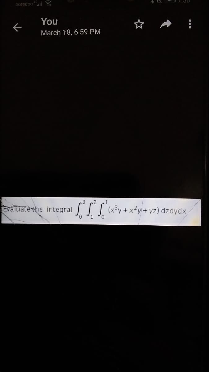 7.00
ooredoo ti
You
March 18, 6:59 PM
Evaluatè the integral (x3y+ x²y+yz) dzdydx
