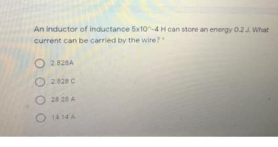 An inductor of inductance 5x10-4 H can store an energy 0.2 J. What
current can be carried by the wire?"
O2.828A
O2 828 C
O28 28 A
O 14 14 A