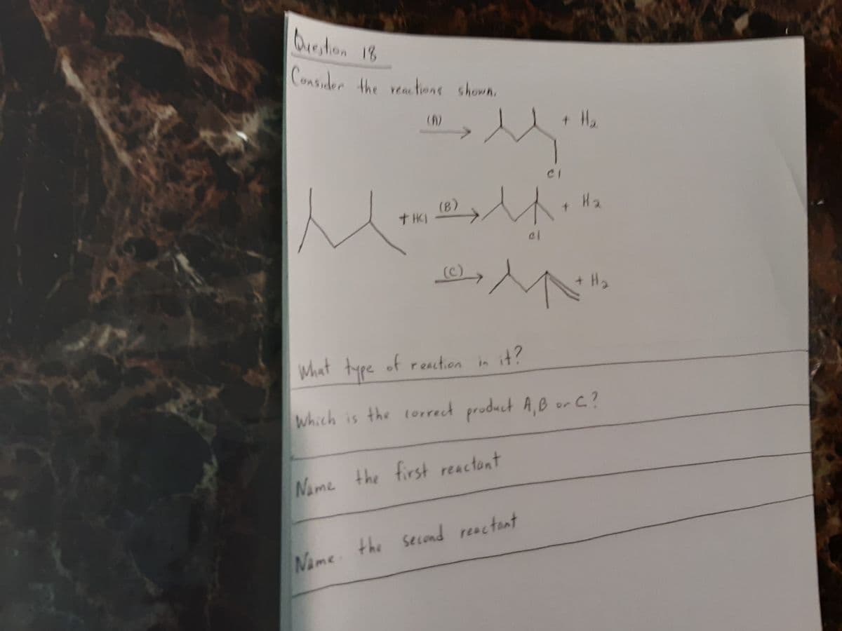 Qurston 18
Consuder the reatons shown.
CI
(8)
t HCI
cl
+ H2
What type of resction in it?
Which is the corred product A,B or C?
Name
the first reactant
the second reactont
Name the
