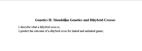Genetics II: Mendelian Genetics and Dihybrid Crosses
1-describe what a dihybrid cross is;
2-predict the outcome of a dihybrid cross for linked and unlinked genes;
