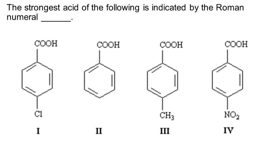 The strongest acid of the following is indicated by the Roman
numeral
COOH
C1
I
COOH
II
COOH
CH3
III
COOH
NO₂
IV