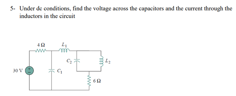 5- Under dc conditions, find the voltage across the capacitors and the current through the
inductors in the circuit
30 V
(+1)
492
не
L₁
m
C₁
C₂
www
ele
692
L2