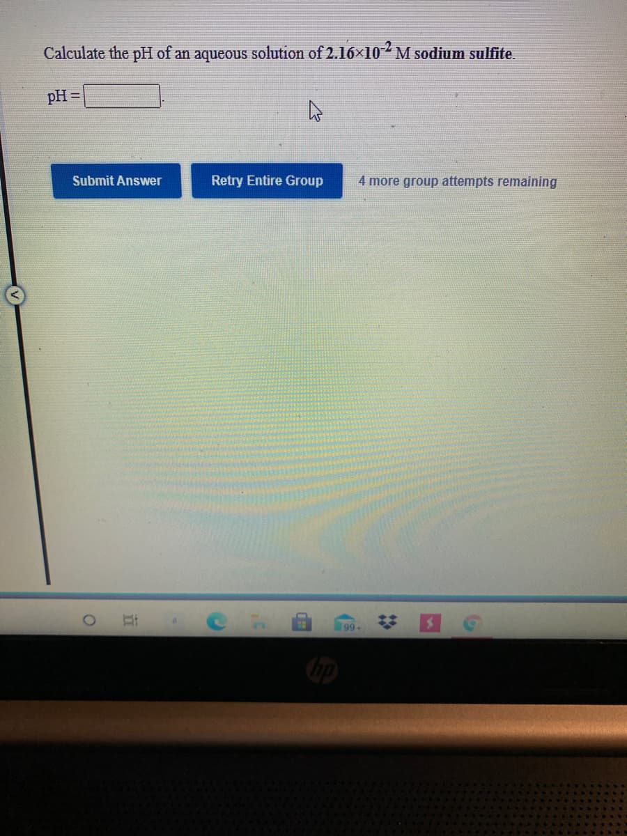 Calculate the pH of an aqueous solution of 2.16x10- M sodium sulfite.
pH =
Submit Answer
Retry Entire Group
4 more group attempts remaining
99+
(3
立
