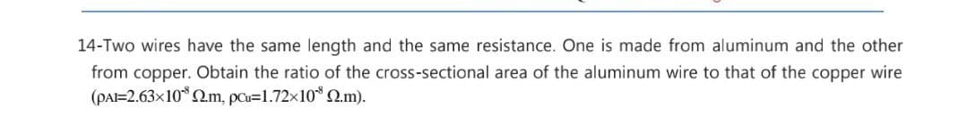 14-Two wires have the same length and the same resistance. One is made from aluminum and the other
from copper. Obtain the ratio of the cross-sectional area of the aluminum wire to that of the copper wire
(PAI=2.63x10*2m, pu=1.72x10* 2.m).
