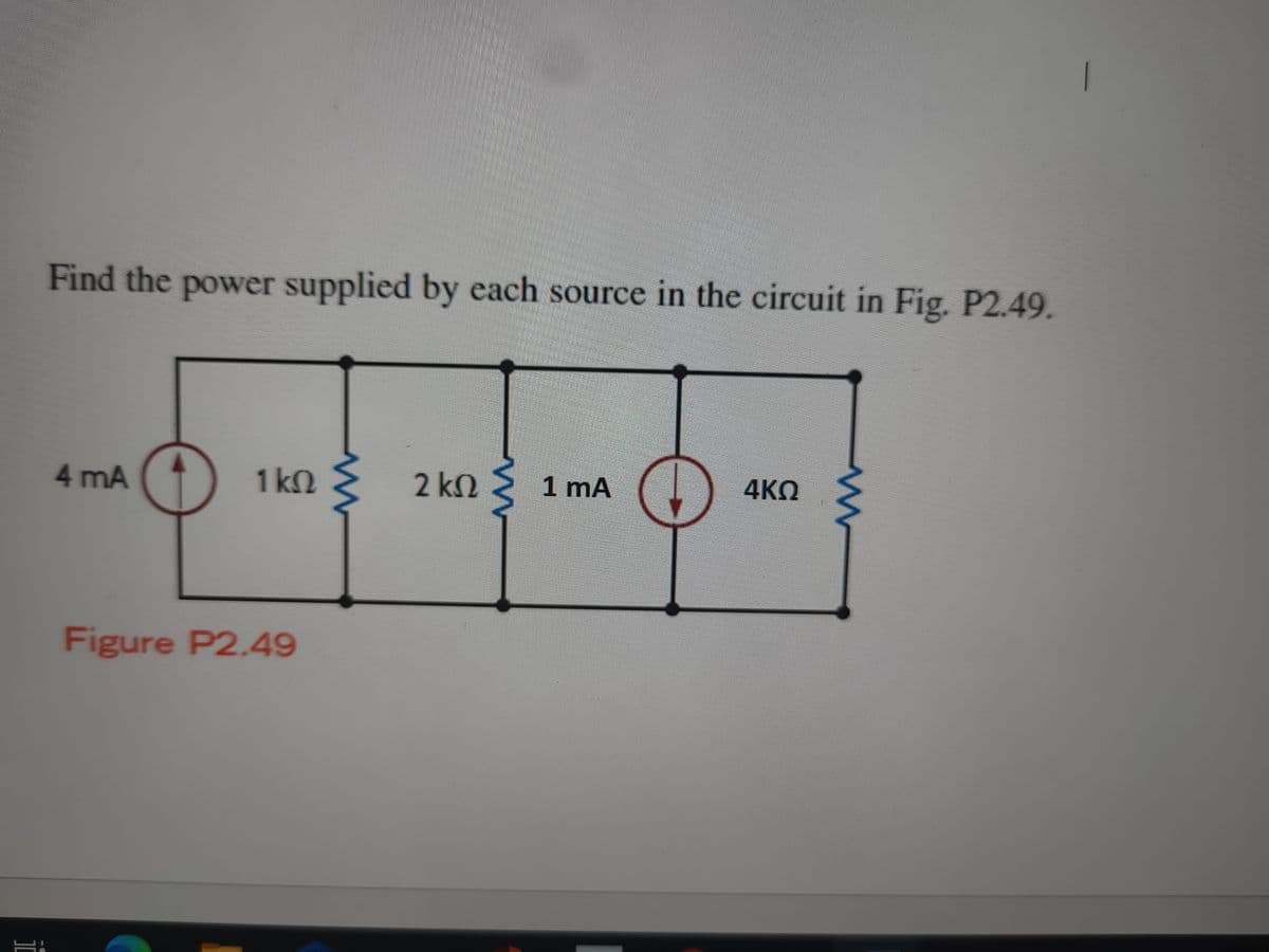 Find the power supplied by each source in the circuit in Fig. P2.49.
4 mA
1kN
2 kn 2 1 mA
4ΚΩ
Figure P2.49
