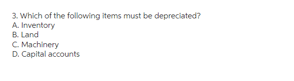 3. Which of the following items must be depreciated?
A. Inventory
B. Land
C. Machinery
D. Capital accounts