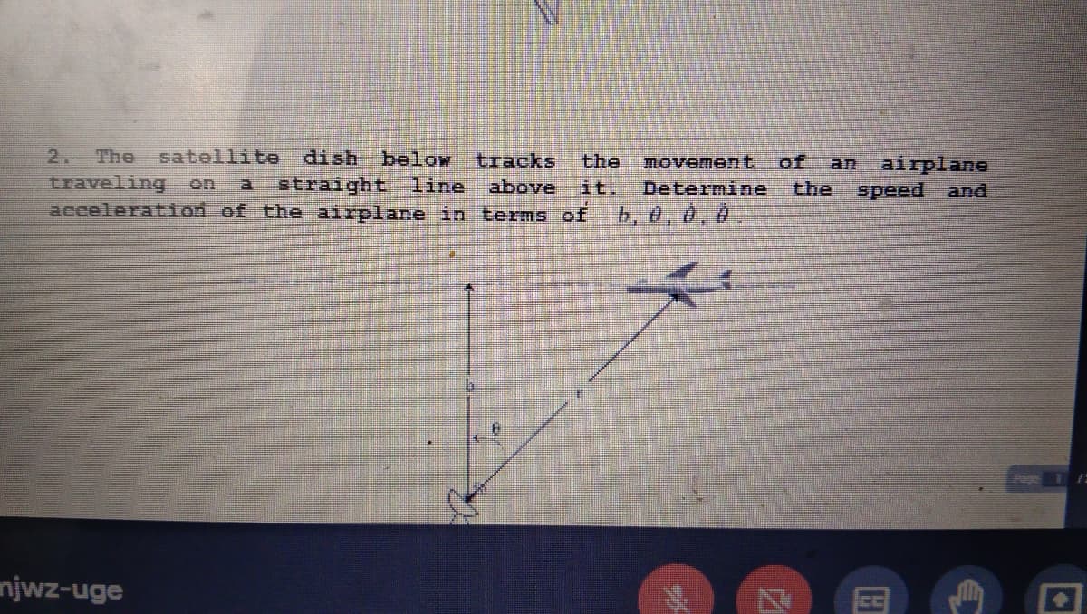 satellite
dish below tracks
straight line
acceleration of the airplane in terms of
2.
The
the
movement
airplane
of
an
traveling
on
a
above
it.
Determine
the
speed
and
b, 0, 8, 8
njwz-uge
