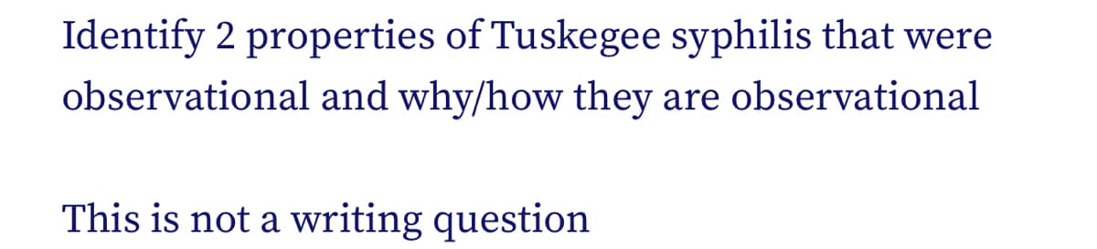 Identify 2 properties of Tuskegee syphilis that were
observational and why/how they are observational
This is not a writing question