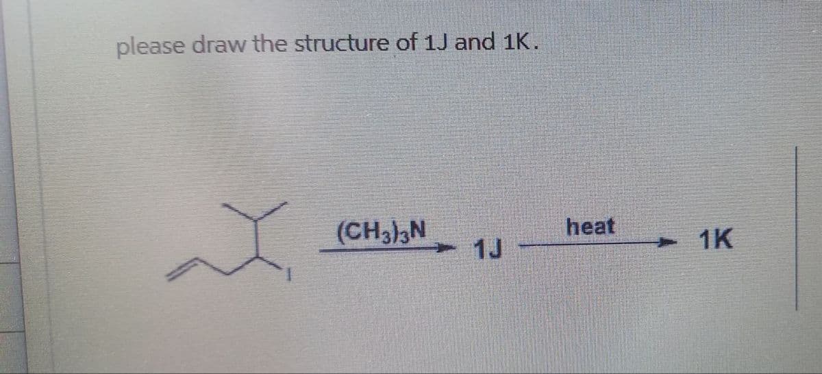 please draw the structure of 1J and 1K.
(CH3)3N
heat
1J
1K