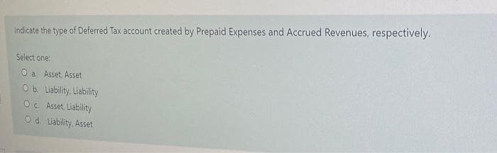 Indicate the type of Deferred Tax account created by Prepaid Expenses and Accrued Revenues, respectively.
Select one:
O a Asset Asset
Ob. Liability, Liability
Oc Asset, Liability
O d. Liability, ASset
