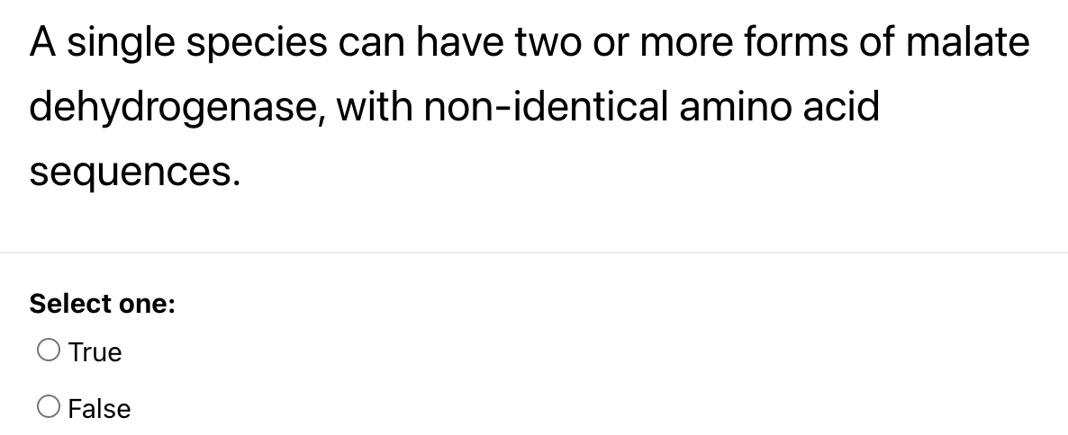 A single species can have two or more forms of malate
dehydrogenase,
with non-identical amino acid
sequences.
Select one:
O True
False