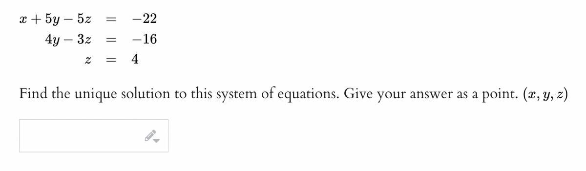 x+5y - 5z
4y - 3z
=
=
2 =
- 22
-16
4
Find the unique solution to this system of equations. Give your answer as a point. (x, y, z)